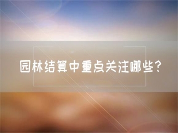園林結(jié)算中重點關(guān)注哪些？