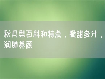 秋月梨百科和特點，脆甜多汁，潤肺養(yǎng)顏