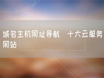 域名主機網(wǎng)址導航_十大云服務網(wǎng)站