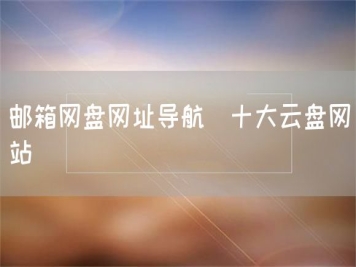 郵箱網(wǎng)盤網(wǎng)址導(dǎo)航_十大云盤網(wǎng)站