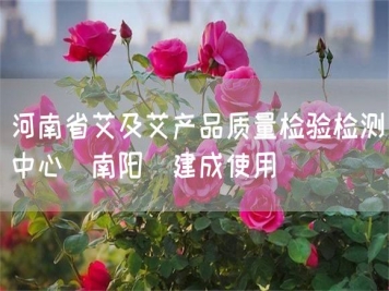 河南省艾及艾產(chǎn)品質(zhì)量檢驗(yàn)檢測(cè)中心(南陽)建成使用